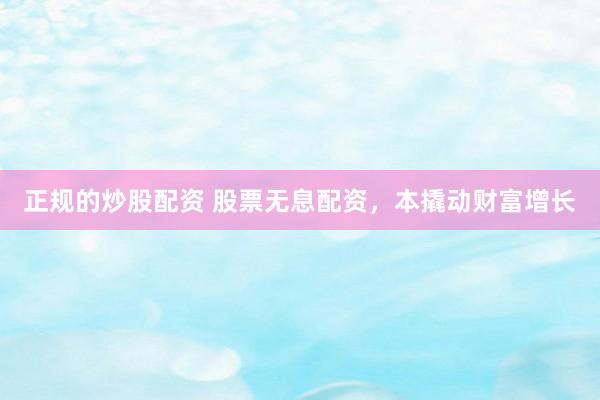 正规的炒股配资 股票无息配资，本撬动财富增长