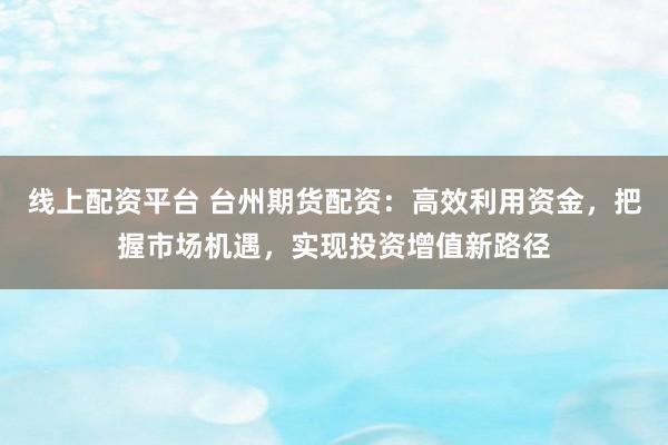 线上配资平台 台州期货配资：高效利用资金，把握市场机遇，实现投资增值新路径