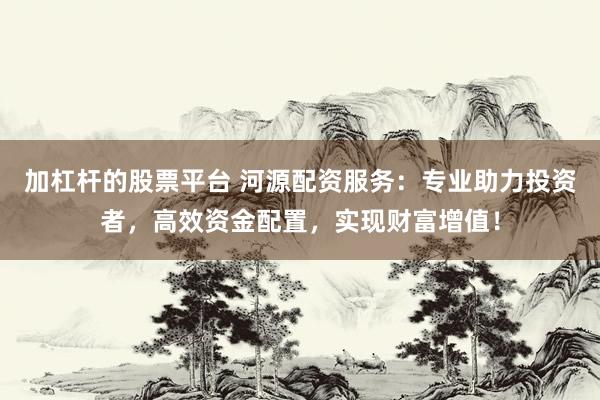 加杠杆的股票平台 河源配资服务：专业助力投资者，高效资金配置，实现财富增值！