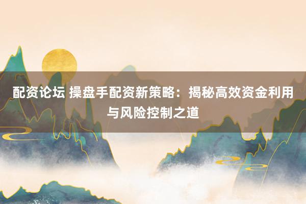 配资论坛 操盘手配资新策略：揭秘高效资金利用与风险控制之道