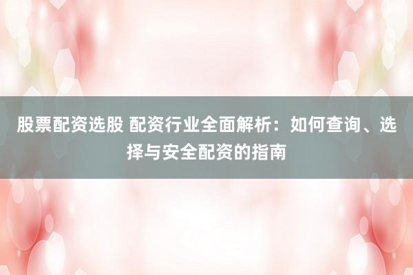 股票配资选股 配资行业全面解析：如何查询、选择与安全配资的指南