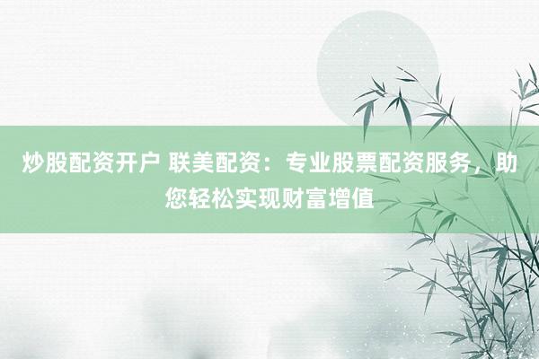 炒股配资开户 联美配资：专业股票配资服务，助您轻松实现财富增值