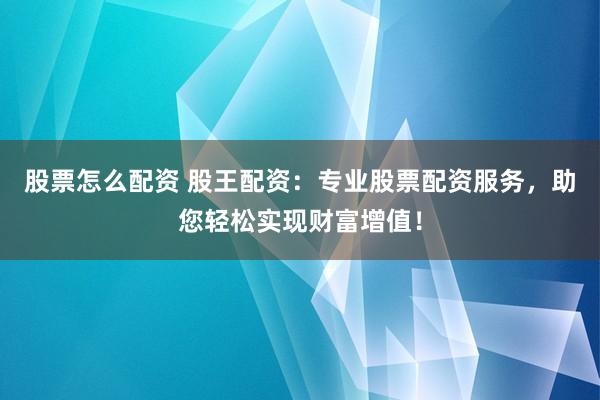 股票怎么配资 股王配资：专业股票配资服务，助您轻松实现财富增值！