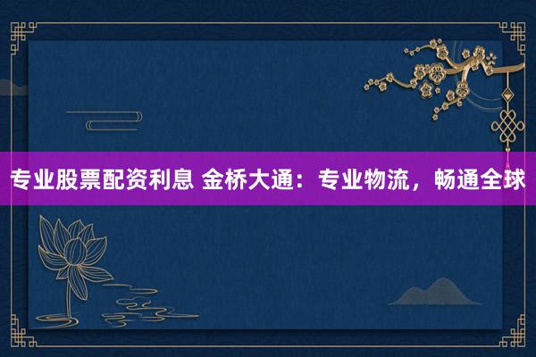 专业股票配资利息 金桥大通：专业物流，畅通全球