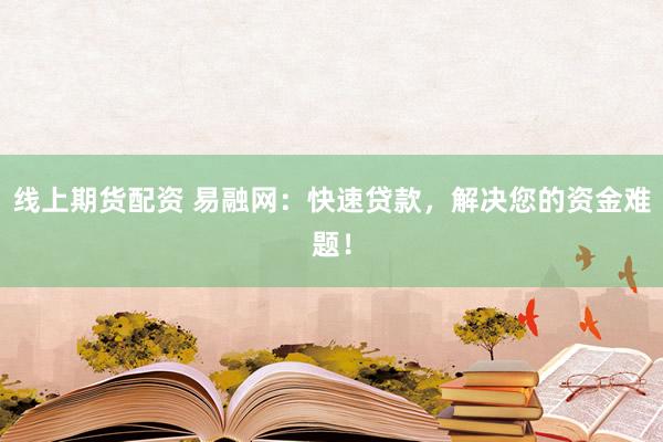 线上期货配资 易融网：快速贷款，解决您的资金难题！