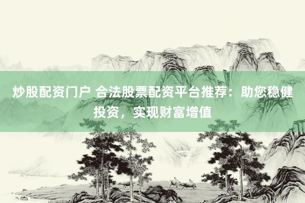炒股配资门户 合法股票配资平台推荐：助您稳健投资，实现财富增值