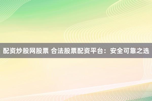 配资炒股网股票 合法股票配资平台：安全可靠之选