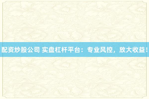 配资炒股公司 实盘杠杆平台：专业风控，放大收益！
