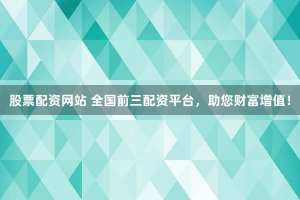 股票配资网站 全国前三配资平台，助您财富增值！