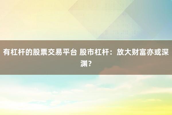 有杠杆的股票交易平台 股市杠杆：放大财富亦或深渊？