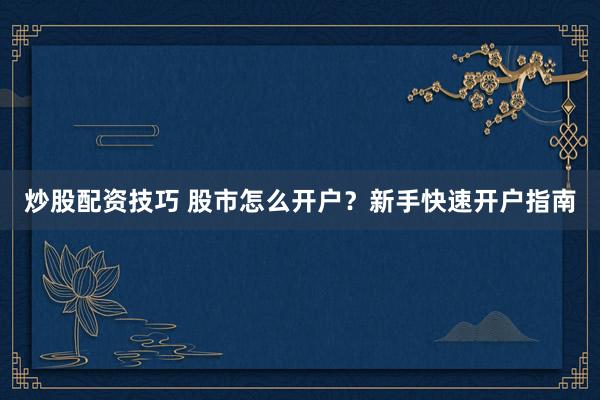 炒股配资技巧 股市怎么开户?新手快速开户指南