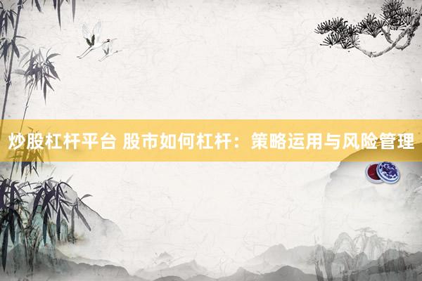 炒股杠杆平台 股市如何杠杆：策略运用与风险管理