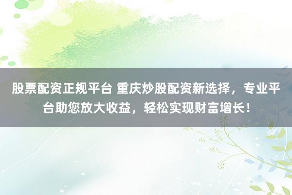 股票配资正规平台 重庆炒股配资新选择,专业平台助您放大收益,轻松实现财富增长!