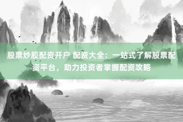 股票炒股配资开户 配资大全:一站式了解股票配资平台,助力投资者掌握配资攻略