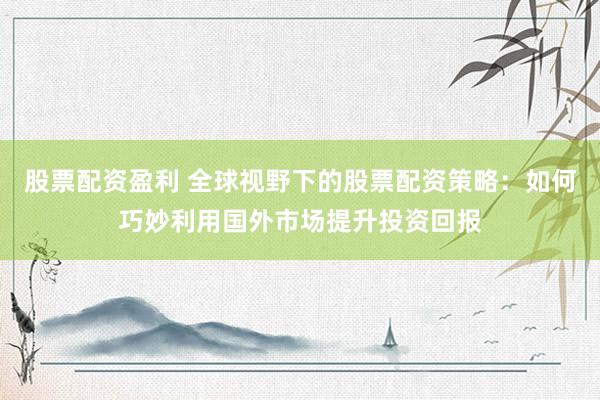 股票配资盈利 全球视野下的股票配资策略:如何巧妙利用国外市场提升投资回报