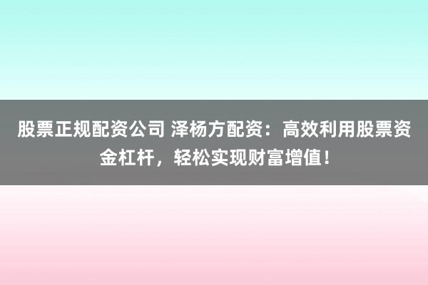 股票正规配资公司 泽杨方配资:高效利用股票资金杠杆,轻松实现财富增值!