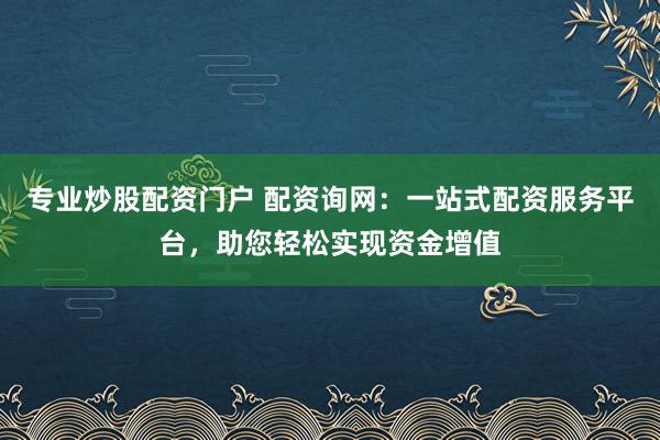 专业炒股配资门户 配资询网：一站式配资服务平台，助您轻松实现资金增值