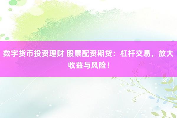 数字货币投资理财 股票配资期货:杠杆交易,放大收益与风险!