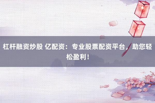 杠杆融资炒股 亿配资:专业股票配资平台,助您轻松盈利!