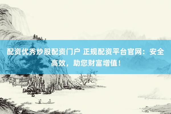配资优秀炒股配资门户 正规配资平台官网:安全高效,助您财富增值!
