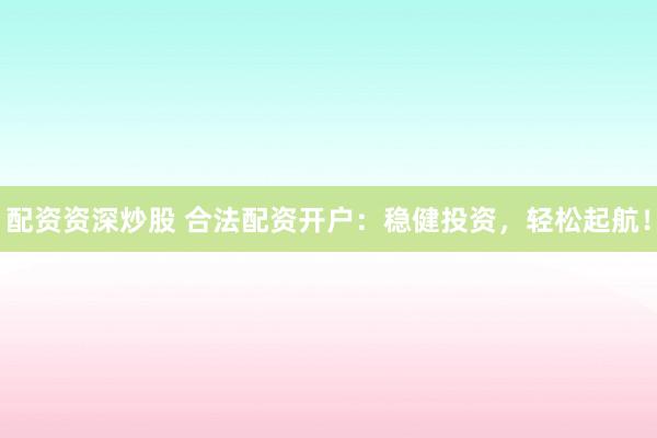 配资资深炒股 合法配资开户：稳健投资，轻松起航！