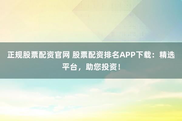 正规股票配资官网 股票配资排名APP下载：精选平台，助您投资！