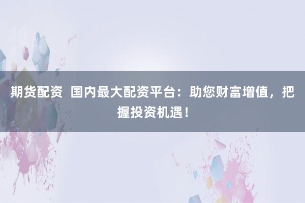 期货配资  国内最大配资平台：助您财富增值，把握投资机遇！