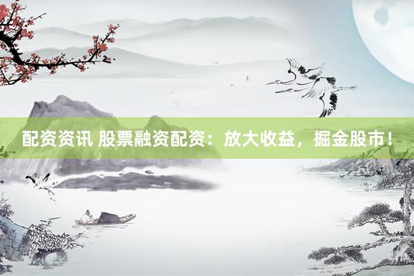 配资资讯 股票融资配资：放大收益，掘金股市！