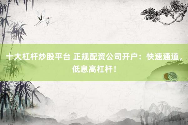 十大杠杆炒股平台 正规配资公司开户：快速通道，低息高杠杆！
