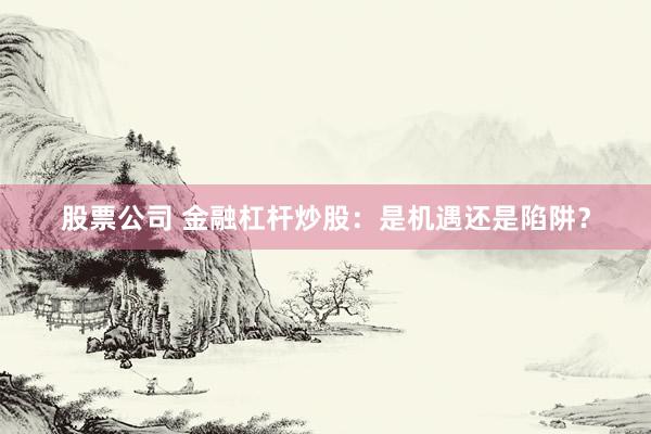 股票公司 金融杠杆炒股：是机遇还是陷阱？