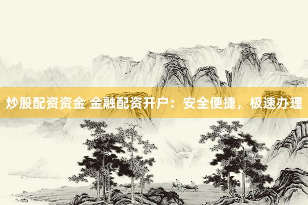 炒股配资资金 金融配资开户：安全便捷，极速办理