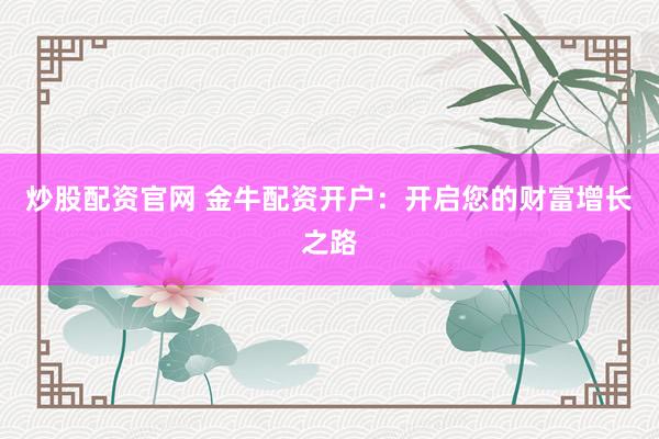 炒股配资官网 金牛配资开户：开启您的财富增长之路
