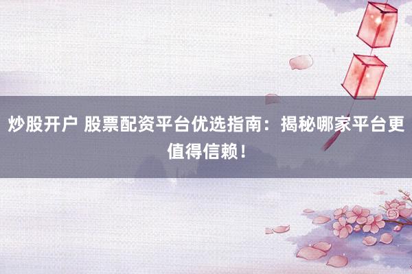 炒股开户 股票配资平台优选指南：揭秘哪家平台更值得信赖！