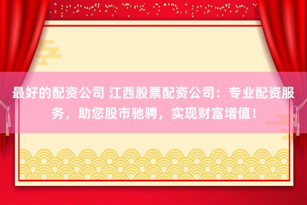 最好的配资公司 江西股票配资公司：专业配资服务，助您股市驰骋，实现财富增值！