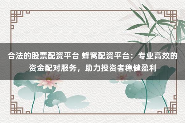 合法的股票配资平台 蜂窝配资平台：专业高效的资金配对服务，助力投资者稳健盈利