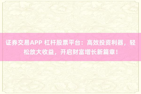 证券交易APP 杠杆股票平台：高效投资利器，轻松放大收益，开启财富增长新篇章！