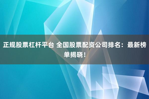 正规股票杠杆平台 全国股票配资公司排名：最新榜单揭晓！