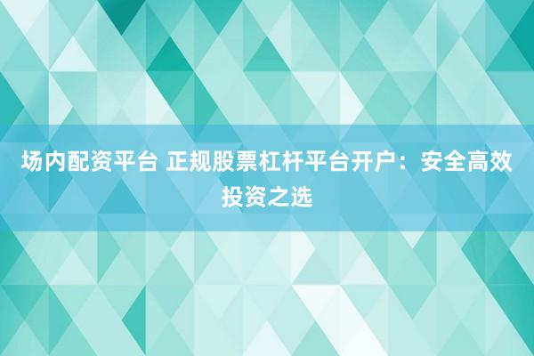 场内配资平台 正规股票杠杆平台开户：安全高效投资之选