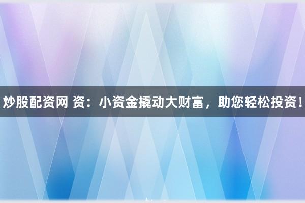 炒股配资网 资：小资金撬动大财富，助您轻松投资！