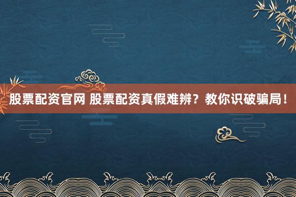 股票配资官网 股票配资真假难辨？教你识破骗局！
