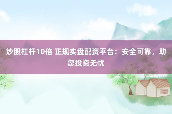 炒股杠杆10倍 正规实盘配资平台：安全可靠，助您投资无忧