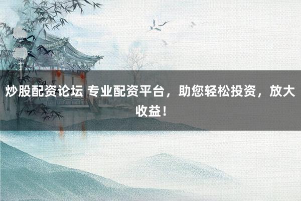 炒股配资论坛 专业配资平台，助您轻松投资，放大收益！