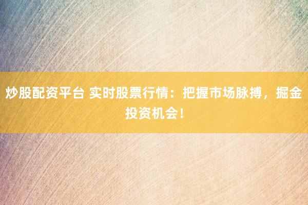 炒股配资平台 实时股票行情：把握市场脉搏，掘金投资机会！