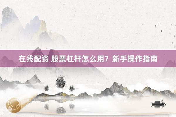 在线配资 股票杠杆怎么用？新手操作指南