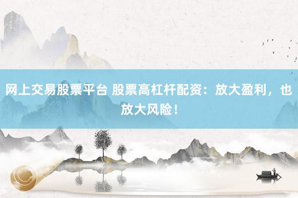 网上交易股票平台 股票高杠杆配资：放大盈利，也放大风险！