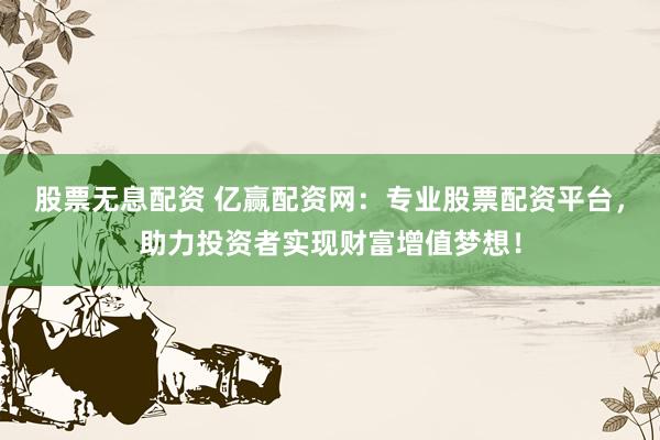 股票无息配资 亿赢配资网：专业股票配资平台，助力投资者实现财富增值梦想！