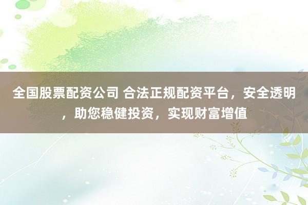 全国股票配资公司 合法正规配资平台，安全透明，助您稳健投资，实现财富增值