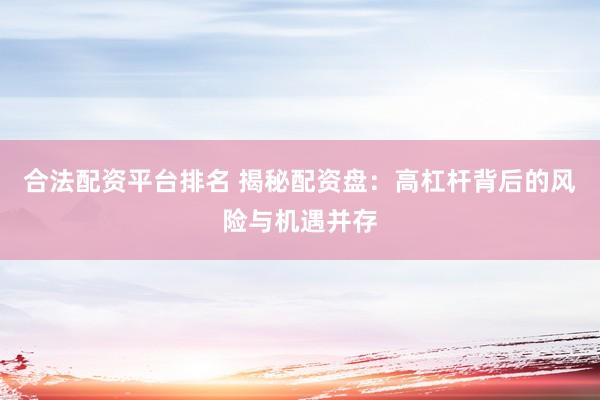 合法配资平台排名 揭秘配资盘：高杠杆背后的风险与机遇并存