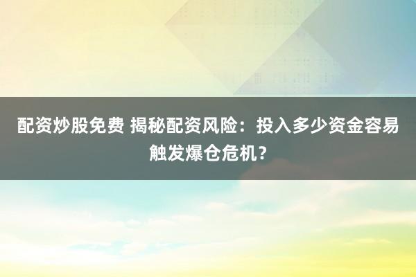 配资炒股免费 揭秘配资风险：投入多少资金容易触发爆仓危机？