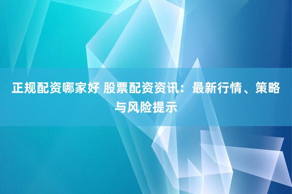 正规配资哪家好 股票配资资讯：最新行情、策略与风险提示